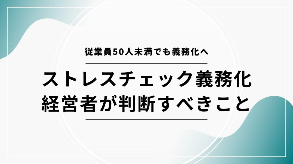 従業員50人未満でも義務化へ「ストレスチェック義務化 経営者が判断すべきこと」