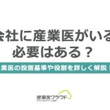 会社に産業医がいる必要はある？産業医の設置基準や役割を詳しく解説！